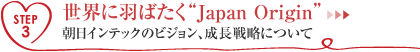 STEP3 世界に羽ばたく“Japan Origin” 朝日インテックのビジョン、成長戦略について